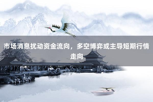市场消息扰动资金流向，多空博弈或主导短期行情走向