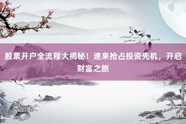 股票开户全流程大揭秘！速来抢占投资先机，开启财富之旅