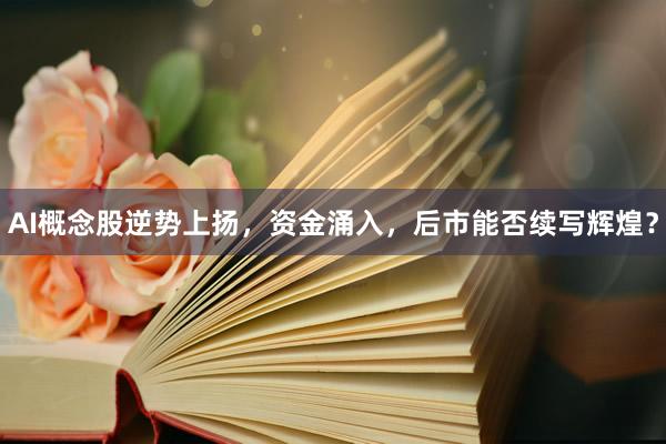 AI概念股逆势上扬，资金涌入，后市能否续写辉煌？
