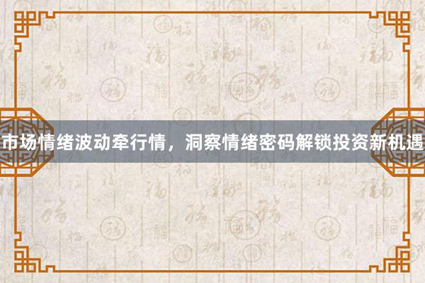 市场情绪波动牵行情，洞察情绪密码解锁投资新机遇