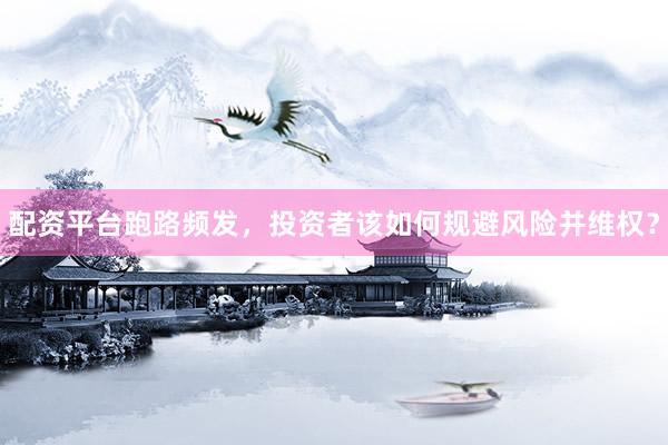 配资平台跑路频发，投资者该如何规避风险并维权？