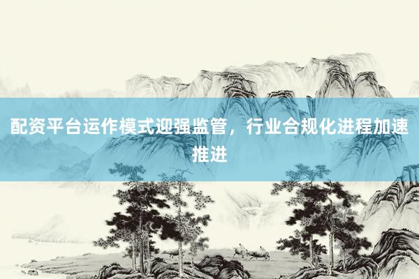配资平台运作模式迎强监管，行业合规化进程加速推进