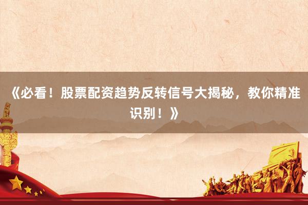 《必看！股票配资趋势反转信号大揭秘，教你精准识别！》