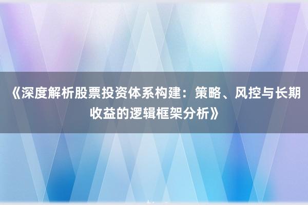 《深度解析股票投资体系构建：策略、风控与长期收益的逻辑框架分析》
