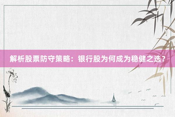 解析股票防守策略：银行股为何成为稳健之选？