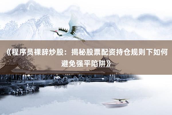 《程序员裸辞炒股：揭秘股票配资持仓规则下如何避免强平陷阱》