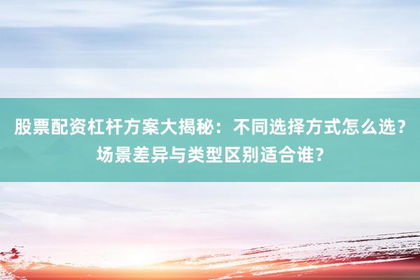 股票配资杠杆方案大揭秘：不同选择方式怎么选？场景差异与类型区别适合谁？