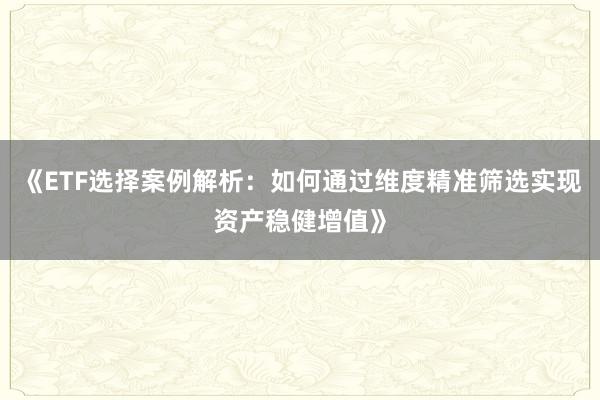 《ETF选择案例解析：如何通过维度精准筛选实现资产稳健增值》