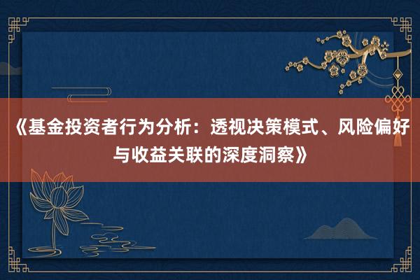 《基金投资者行为分析：透视决策模式、风险偏好与收益关联的深度洞察》