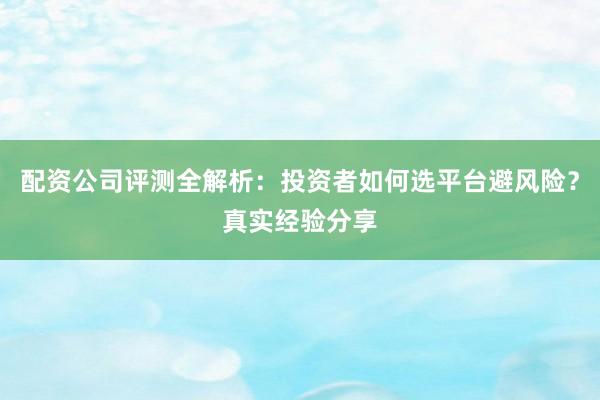 配资公司评测全解析：投资者如何选平台避风险？真实经验分享
