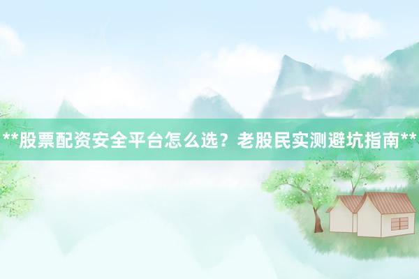 **股票配资安全平台怎么选？老股民实测避坑指南**