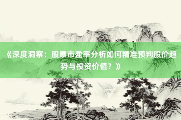 《深度洞察：股票市盈率分析如何精准预判股价趋势与投资价值？》