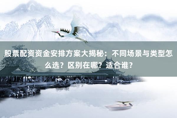 股票配资资金安排方案大揭秘：不同场景与类型怎么选？区别在哪？适合谁？