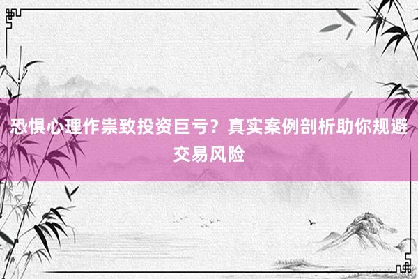 恐惧心理作祟致投资巨亏？真实案例剖析助你规避交易风险