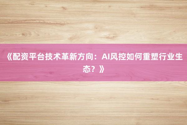《配资平台技术革新方向：AI风控如何重塑行业生态？》