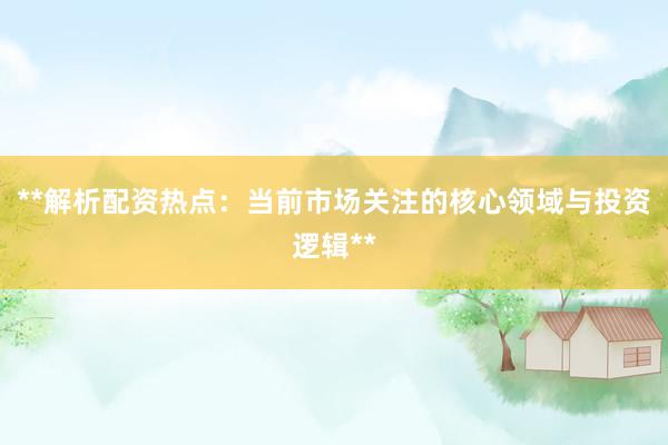 **解析配资热点：当前市场关注的核心领域与投资逻辑**