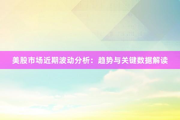 美股市场近期波动分析：趋势与关键数据解读