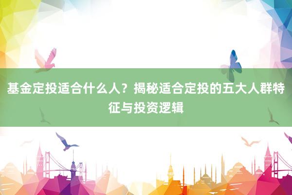 基金定投适合什么人？揭秘适合定投的五大人群特征与投资逻辑