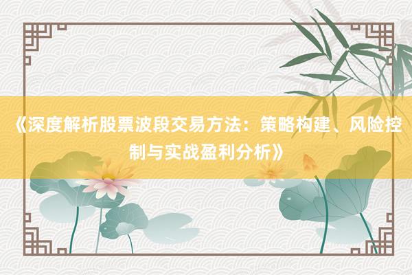 《深度解析股票波段交易方法：策略构建、风险控制与实战盈利分析》