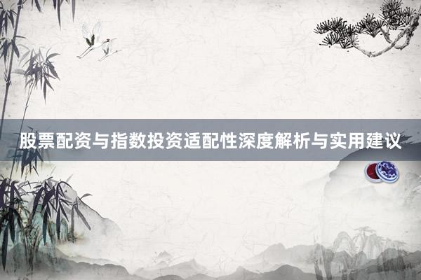 股票配资与指数投资适配性深度解析与实用建议