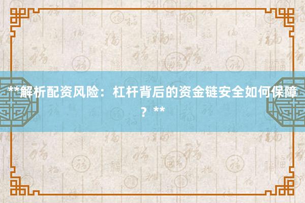 **解析配资风险：杠杆背后的资金链安全如何保障？**
