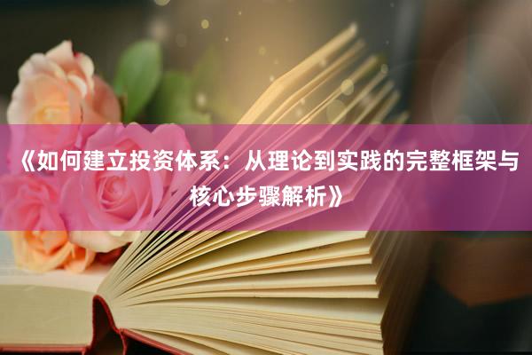 《如何建立投资体系：从理论到实践的完整框架与核心步骤解析》