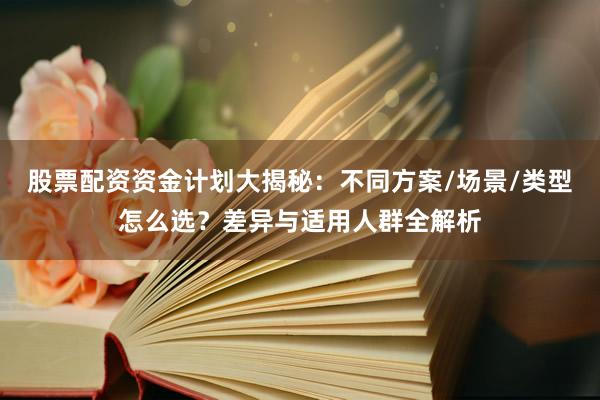 股票配资资金计划大揭秘：不同方案/场景/类型怎么选？差异与适用人群全解析