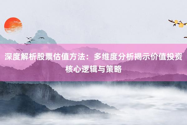 深度解析股票估值方法：多维度分析揭示价值投资核心逻辑与策略