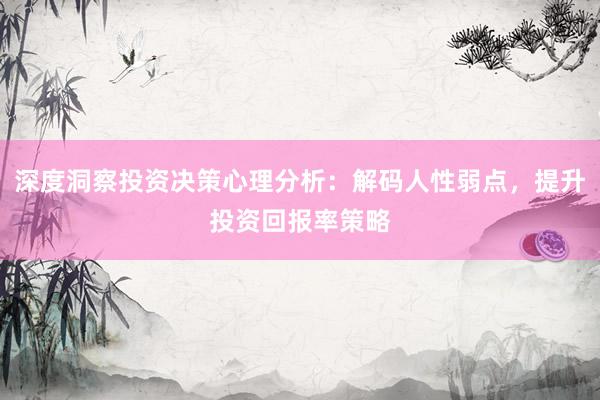 深度洞察投资决策心理分析：解码人性弱点，提升投资回报率策略