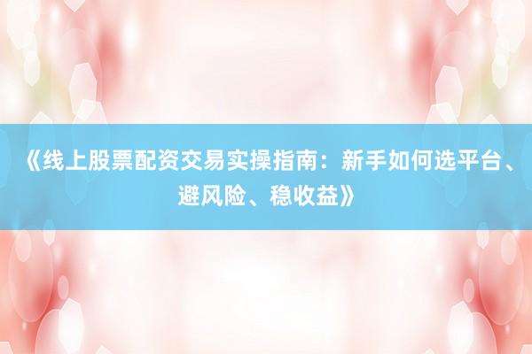 《线上股票配资交易实操指南：新手如何选平台、避风险、稳收益》