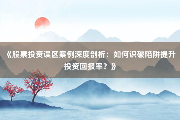 《股票投资误区案例深度剖析：如何识破陷阱提升投资回报率？》