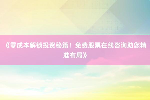 《零成本解锁投资秘籍！免费股票在线咨询助您精准布局》
