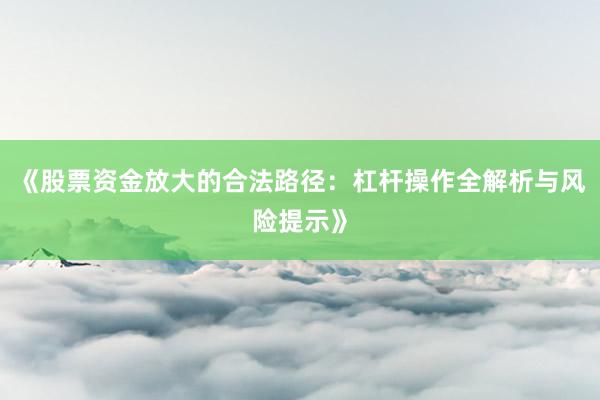 《股票资金放大的合法路径：杠杆操作全解析与风险提示》