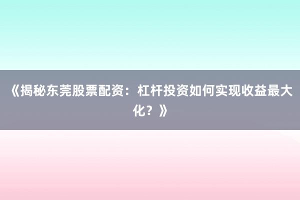 《揭秘东莞股票配资：杠杆投资如何实现收益最大化？》