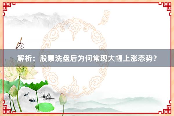 解析：股票洗盘后为何常现大幅上涨态势？