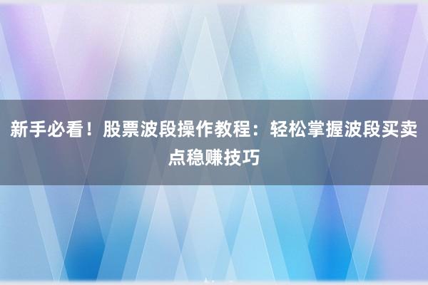 新手必看！股票波段操作教程：轻松掌握波段买卖点稳赚技巧