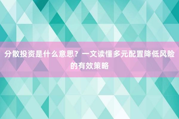 分散投资是什么意思？一文读懂多元配置降低风险的有效策略